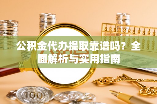 内丘公积金代办提取靠谱吗？全面解析与实用指南