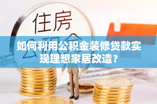 内丘如何利用公积金装修贷款实现理想家居改造？