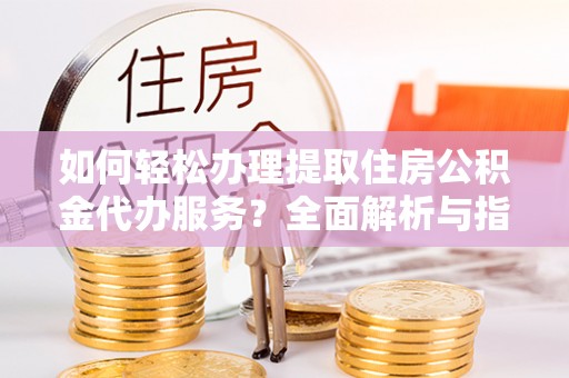 内丘如何轻松办理提取住房公积金代办服务？全面解析与指南