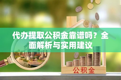 内丘代办提取公积金靠谱吗？全面解析与实用建议