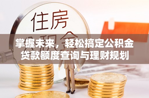 内丘掌握未来，轻松搞定公积金贷款额度查询与理财规划