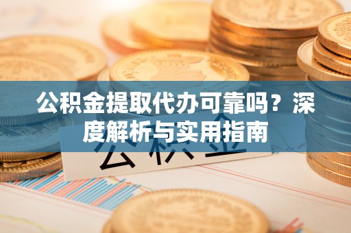 内丘公积金提取代办可靠吗？深度解析与实用指南