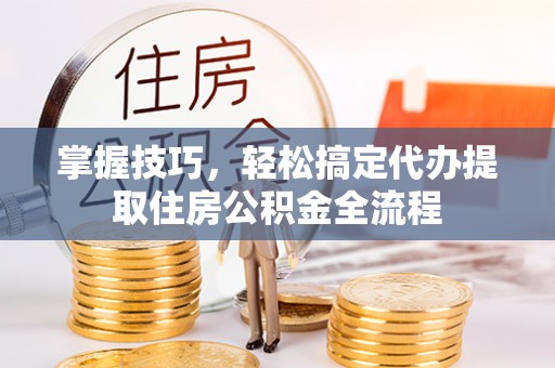 内丘掌握技巧，轻松搞定代办提取住房公积金全流程