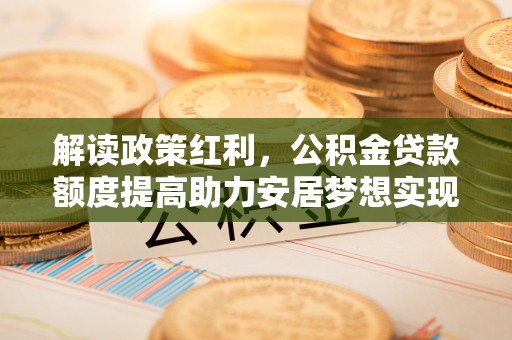 内丘解读政策红利，公积金贷款额度提高助力安居梦想实现