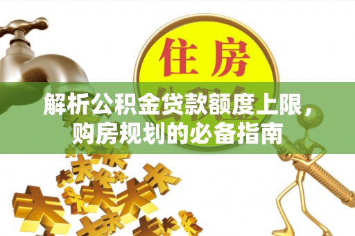 内丘解析公积金贷款额度上限，购房规划的必备指南