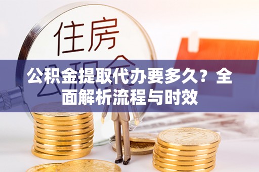 内丘公积金提取代办要多久？全面解析流程与时效