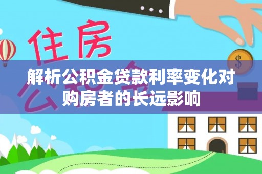 内丘解析公积金贷款利率变化对购房者的长远影响