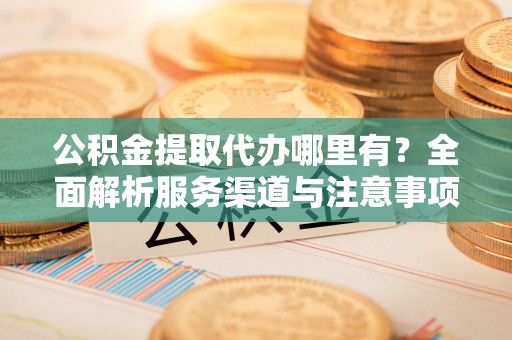 内丘公积金提取代办哪里有？全面解析服务渠道与注意事项