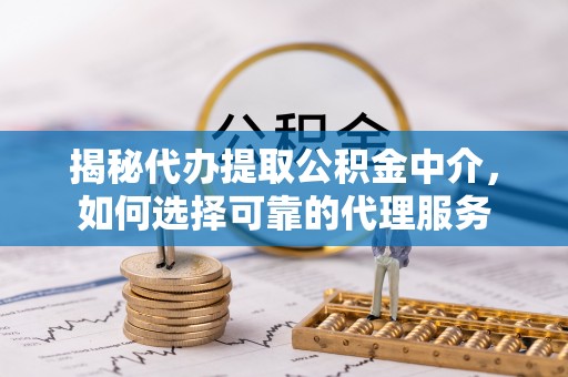 内丘揭秘代办提取公积金中介，如何选择可靠的代理服务