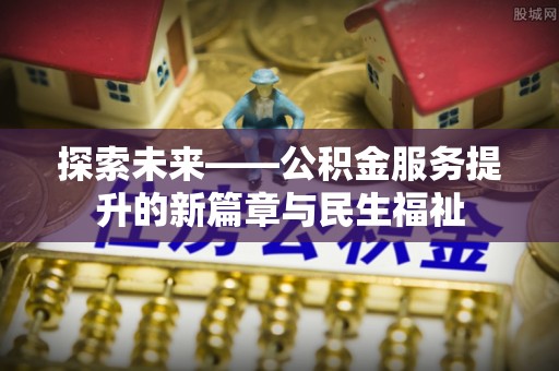 内丘探索未来——公积金服务提升的新篇章与民生福祉