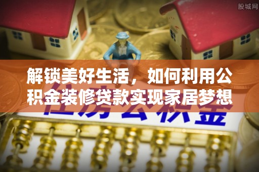 内丘解锁美好生活，如何利用公积金装修贷款实现家居梦想