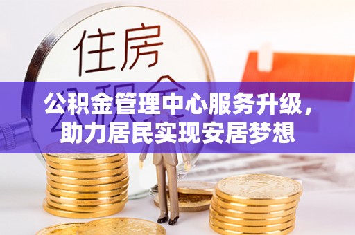 内丘公积金管理中心服务升级，助力居民实现安居梦想