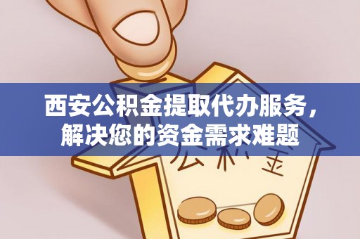 内丘西安公积金提取代办服务，解决您的资金需求难题