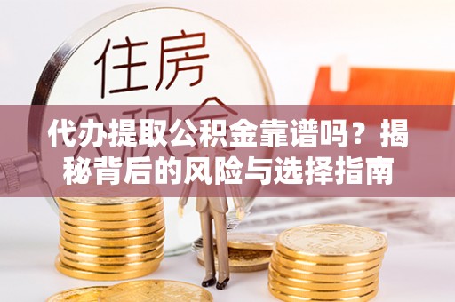 内丘代办提取公积金靠谱吗？揭秘背后的风险与选择指南
