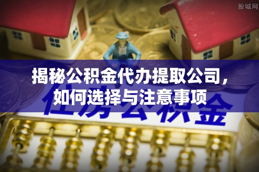 内丘揭秘公积金代办提取公司，如何选择与注意事项