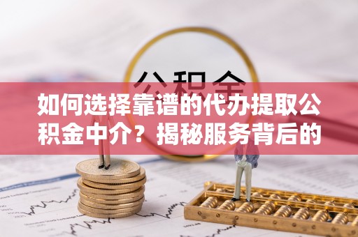 内丘如何选择靠谱的代办提取公积金中介？揭秘服务背后的真相