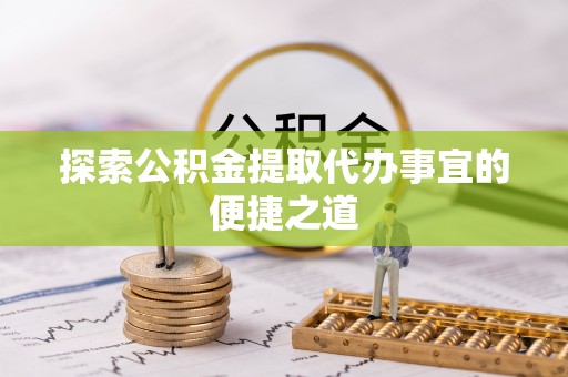 内丘探索公积金提取代办事宜的便捷之道
