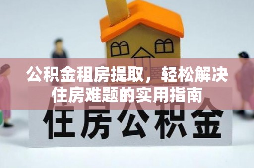 内丘公积金租房提取，轻松解决住房难题的实用指南