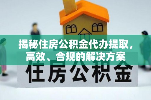 内丘揭秘住房公积金代办提取，高效、合规的解决方案