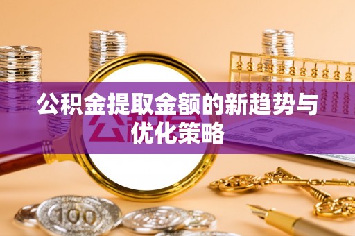 内丘公积金提取金额的新趋势与优化策略