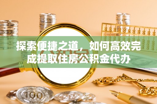 内丘探索便捷之道，如何高效完成提取住房公积金代办
