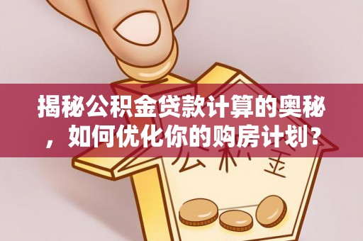 内丘揭秘公积金贷款计算的奥秘，如何优化你的购房计划？