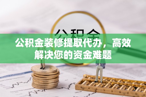 内丘公积金装修提取代办，高效解决您的资金难题