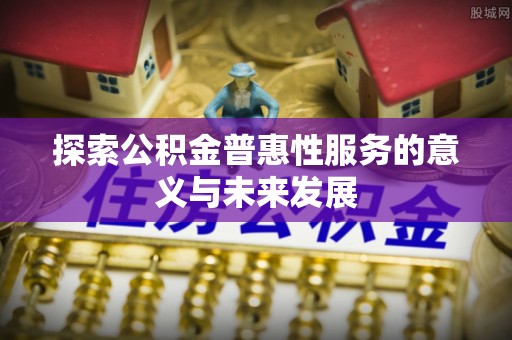 内丘探索公积金普惠性服务的意义与未来发展