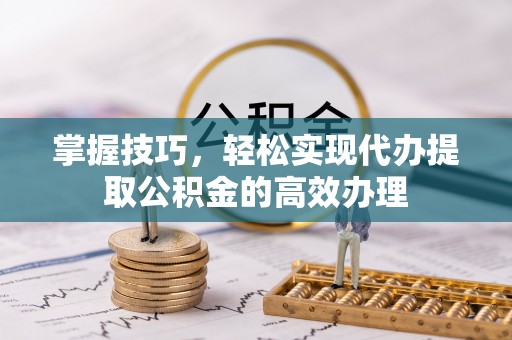 内丘掌握技巧，轻松实现代办提取公积金的高效办理