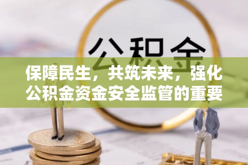 内丘保障民生，共筑未来，强化公积金资金安全监管的重要性