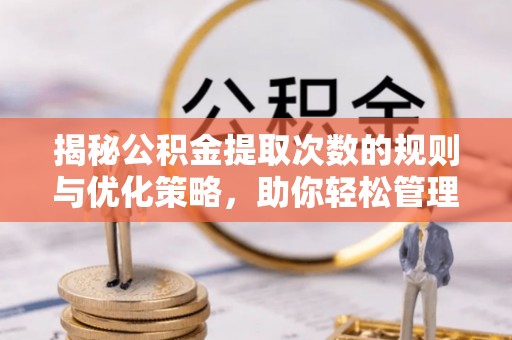 内丘揭秘公积金提取次数的规则与优化策略，助你轻松管理财务