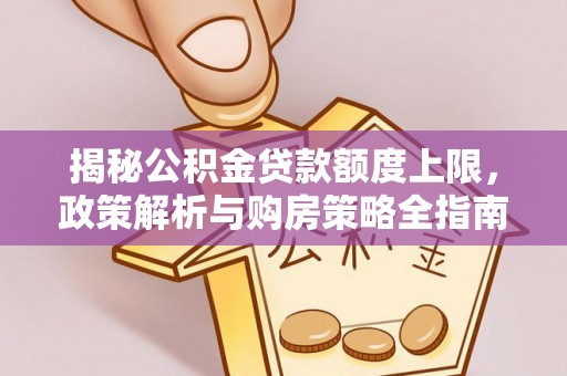 内丘揭秘公积金贷款额度上限，政策解析与购房策略全指南