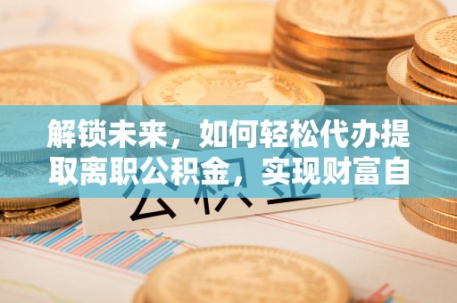 内丘解锁未来，如何轻松代办提取离职公积金，实现财富自由的第一步