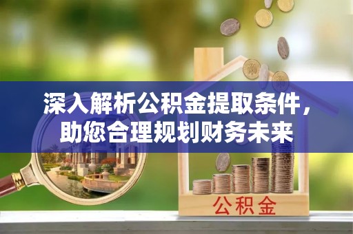 内丘深入解析公积金提取条件，助您合理规划财务未来