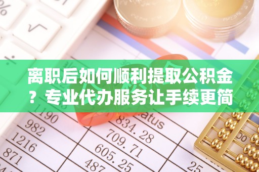 内丘离职后如何顺利提取公积金？专业代办服务让手续更简单
