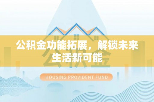 内丘公积金功能拓展，解锁未来生活新可能