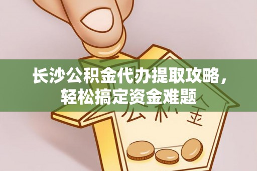 内丘长沙公积金代办提取攻略，轻松搞定资金难题