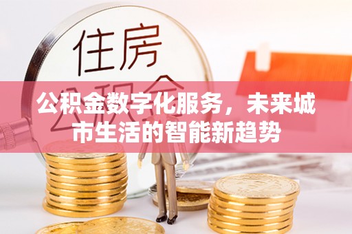 内丘公积金数字化服务，未来城市生活的智能新趋势