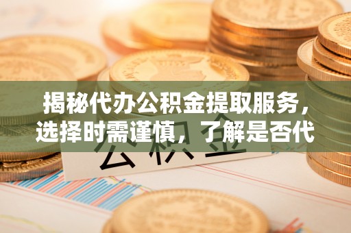 内丘揭秘代办公积金提取服务，选择时需谨慎，了解是否代办公积金提取可靠吗？