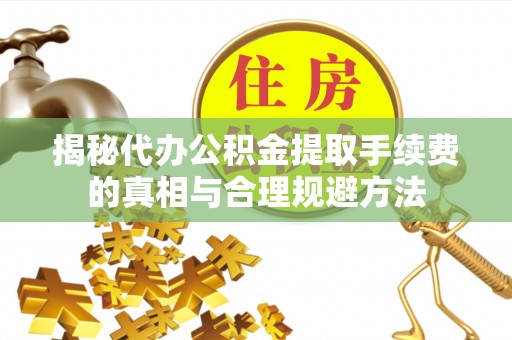 内丘揭秘代办公积金提取手续费的真相与合理规避方法