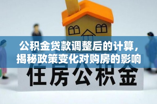 内丘公积金贷款调整后的计算，揭秘政策变化对购房的影响
