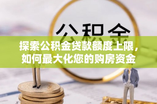 内丘探索公积金贷款额度上限，如何最大化您的购房资金