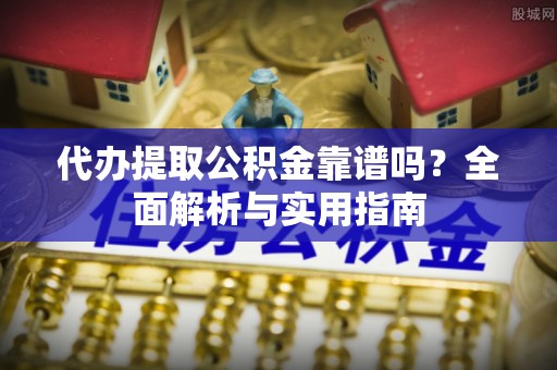 内丘代办提取公积金靠谱吗？全面解析与实用指南