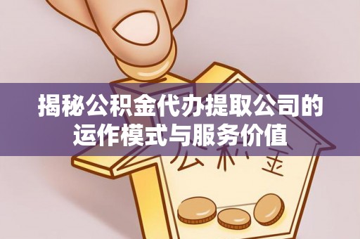 内丘揭秘公积金代办提取公司的运作模式与服务价值
