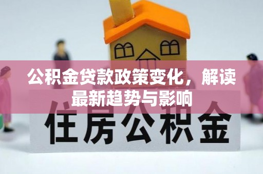 内丘公积金贷款政策变化，解读最新趋势与影响
