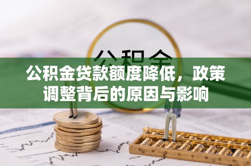 内丘公积金贷款额度降低，政策调整背后的原因与影响