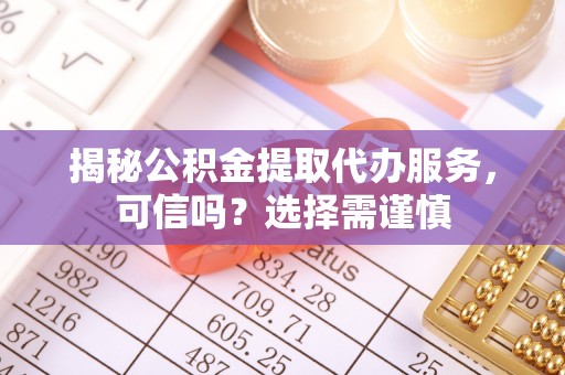 内丘揭秘公积金提取代办服务，可信吗？选择需谨慎