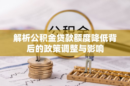 内丘解析公积金贷款额度降低背后的政策调整与影响