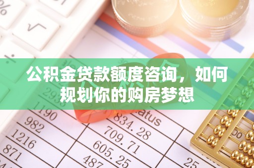 内丘公积金贷款额度咨询，如何规划你的购房梦想