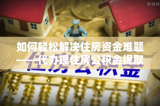 内丘如何轻松解决住房资金难题——代办理住房公积金提取服务详解